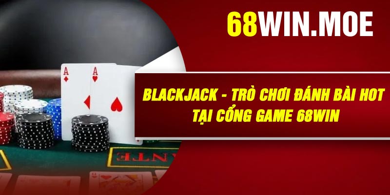 Blackjack - Trò chơi đánh bài hot tại cổng game 68Win