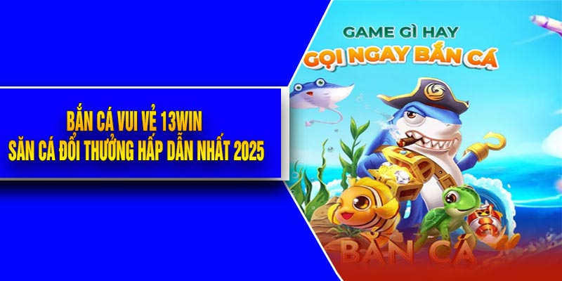 Bắn Cá Vui Vẻ 13Win - Săn Cá Đổi Thưởng Hấp Dẫn Nhất 2025